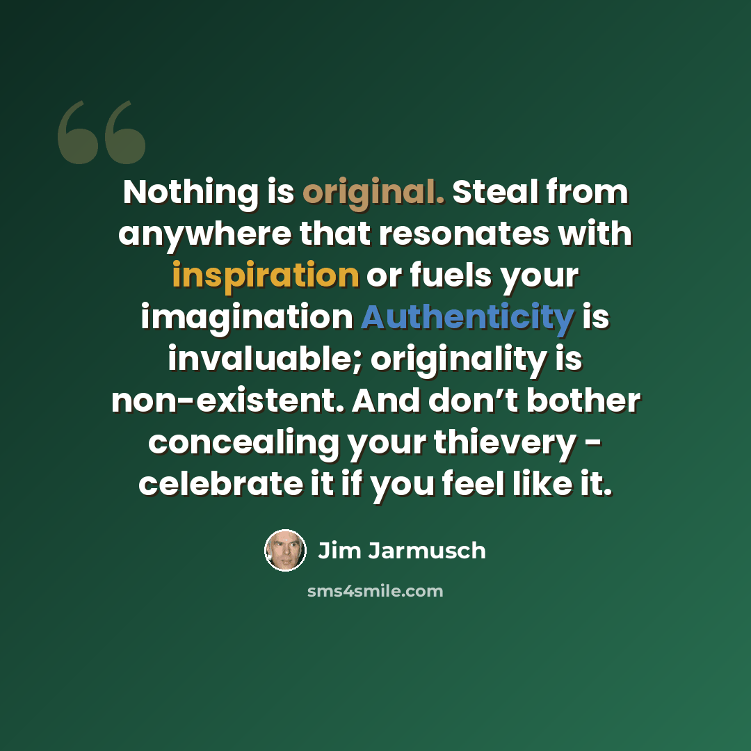 “Nothing is original. Steal from anywhere that resonates with inspiration or fuels your imagination Authenticity is invaluable; originality is non-existent. And don’t bother concealing your thievery - celebrate it if you feel like it.” quote by Jim Jarmusch