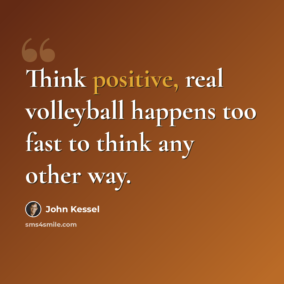 “Think positive, real volleyball happens too fast to think any other way.” quote by John Kessel