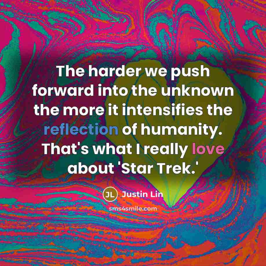 “The harder we push forward into the unknown the more it intensifies the reflection of humanity. That's what I really love about 'Star Trek.'” quote by Justin Lin