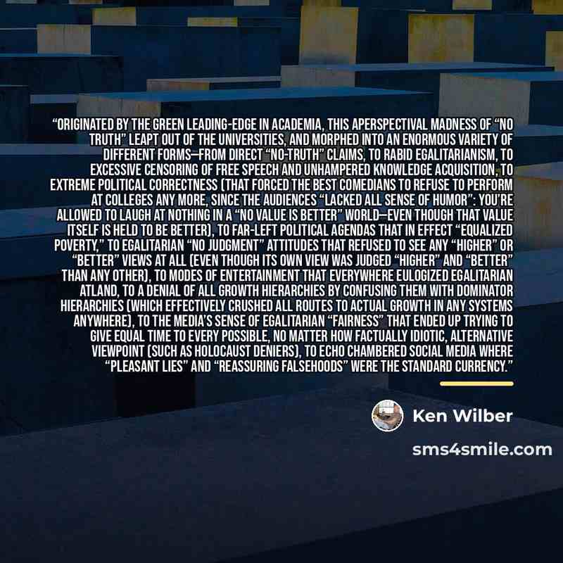 “Originated by the green leading-edge in academia, this aperspectival madness of “no truth” leapt out of the universities, and morphed into an enormous variety of different forms—from direct “no-truth” claims, to rabid egalitarianism, to excessive censoring of free speech and unhampered knowledge…” quote by Ken Wilber