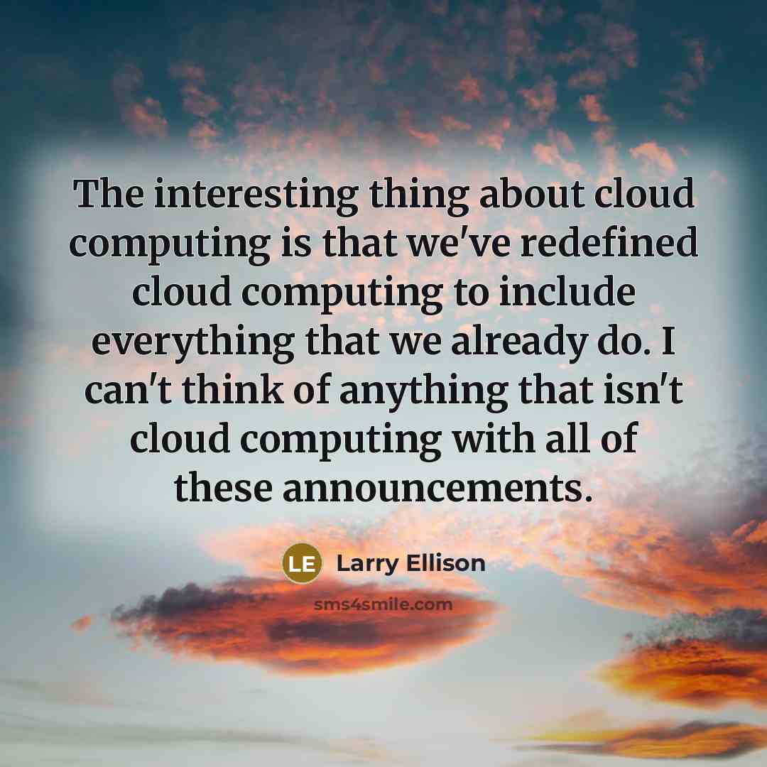 “The interesting thing about cloud computing is that we've redefined cloud computing to include everything that we already do. I can't think of anything that isn't cloud computing with all of these announcements.” quote by Larry Ellison