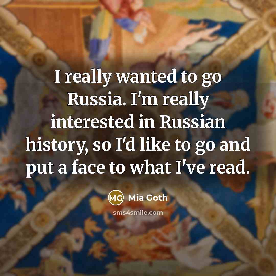 “I really wanted to go Russia. I'm really interested in Russian history, so I'd like to go and put a face to what I've read.” quote by Mia Goth