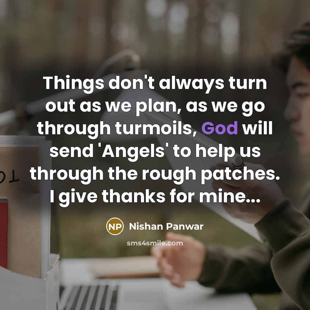 “Things don't always turn out as we plan, as we go through turmoils, God will send 'Angels' to help us through the rough patches. I give thanks for mine...” quote by Nishan Panwar