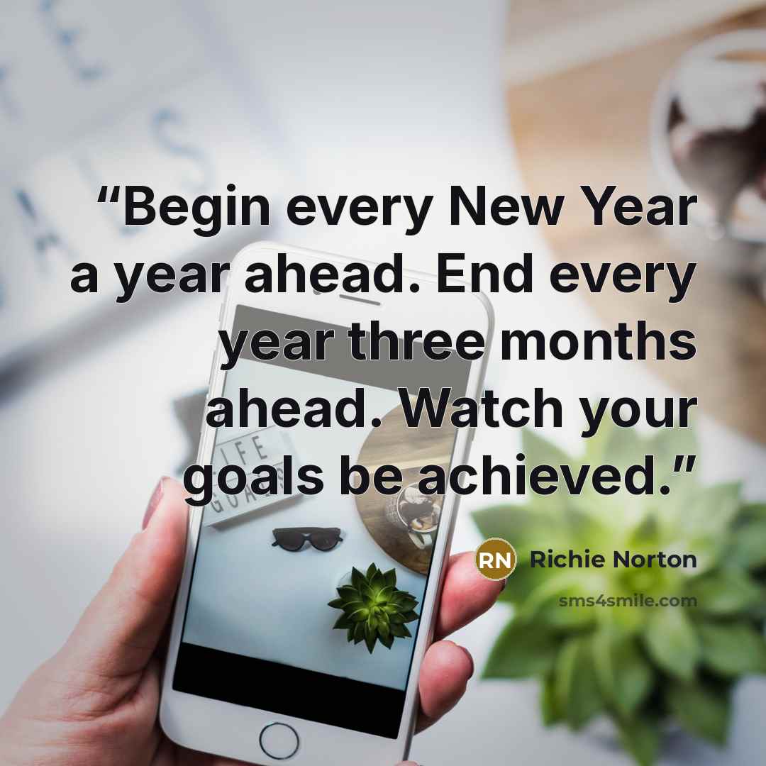 “Begin every New Year a year ahead. End every year three months ahead. Watch your goals be achieved.” quote by Richie Norton