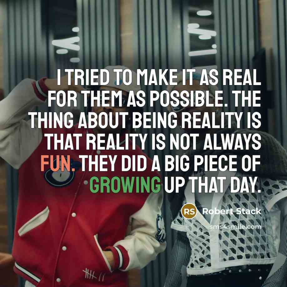 “I tried to make it as real for them as possible. The thing about being reality is that reality is not always fun. They did a big piece of growing up that day.” quote by Robert Stack