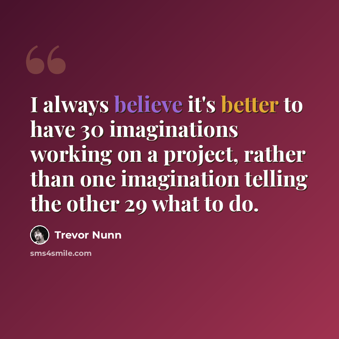 “I always believe it's better to have 30 imaginations working on a project, rather than one imagination telling the other 29 what to do.” quote by Trevor Nunn