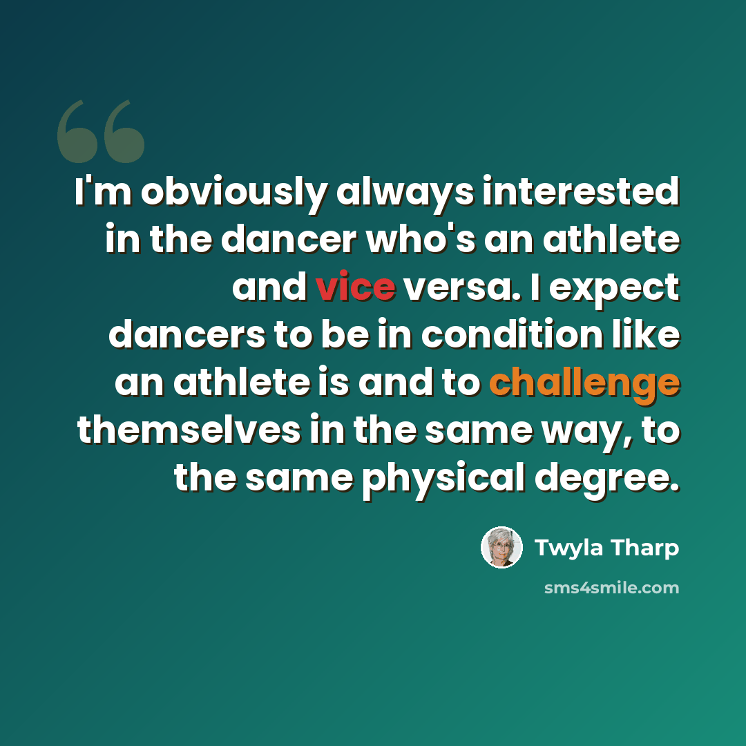 “I'm obviously always interested in the dancer who's an athlete and vice versa. I expect dancers to be in condition like an athlete is and to challenge themselves in the same way, to the same physical degree.” quote by Twyla Tharp