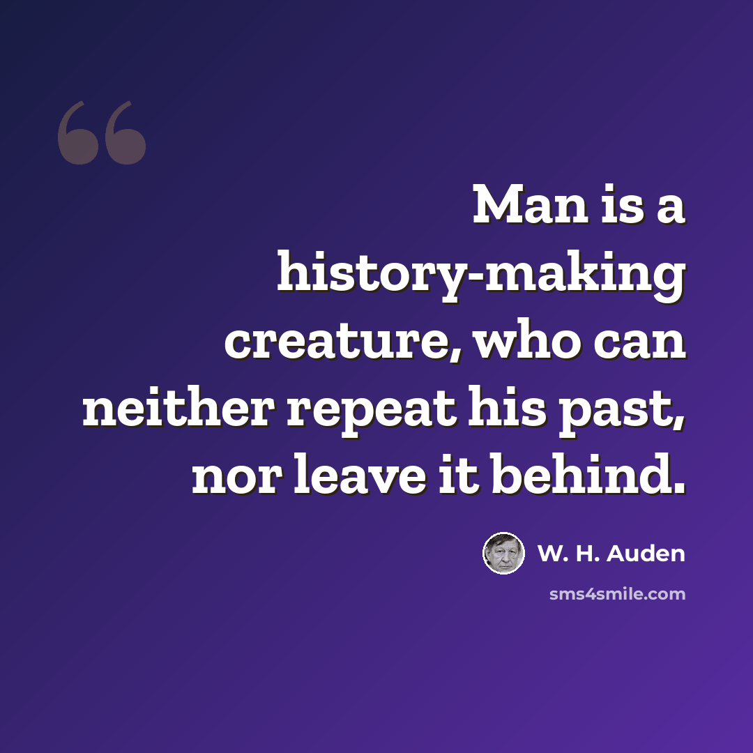 “Man is a history-making creature, who can neither repeat his past, nor leave it behind.” quote by W. H. Auden
