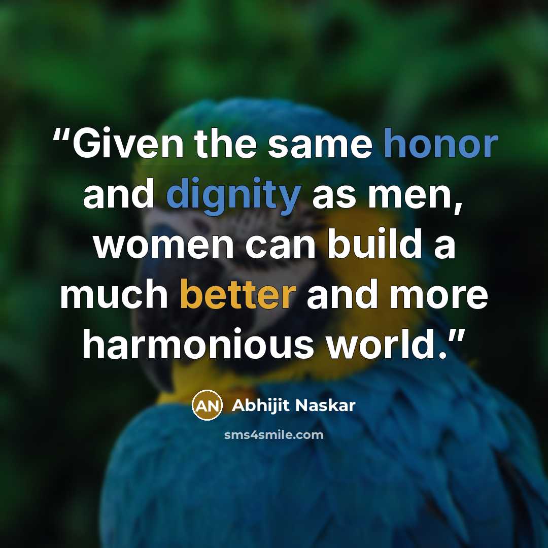 “Given the same honor and dignity as men, women can build a much better and more harmonious world.” quote by Abhijit Naskar