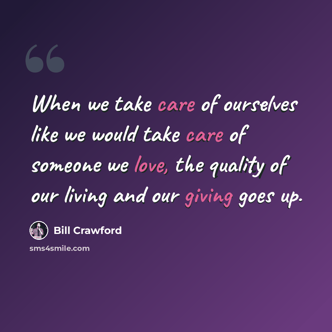“When we take care of ourselves like we would take care of someone we love, the quality of our living and our giving goes up.” quote by Bill Crawford