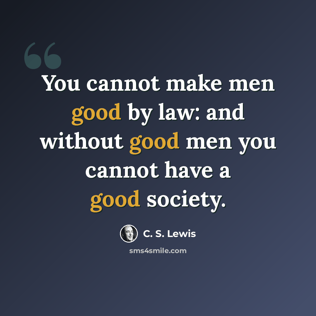 “You cannot make men good by law: and without good men you cannot have a good society.” quote by C. S. Lewis