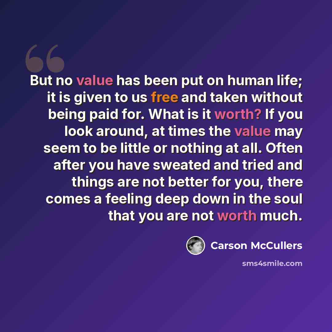 “But no value has been put on human life; it is given to us free and taken without being paid for. What is it worth? If you look around, at times the value may seem to be little or nothing at all. Often after you have sweated and tried and things are not better for you, there comes a feeling deep…” quote by Carson McCullers
