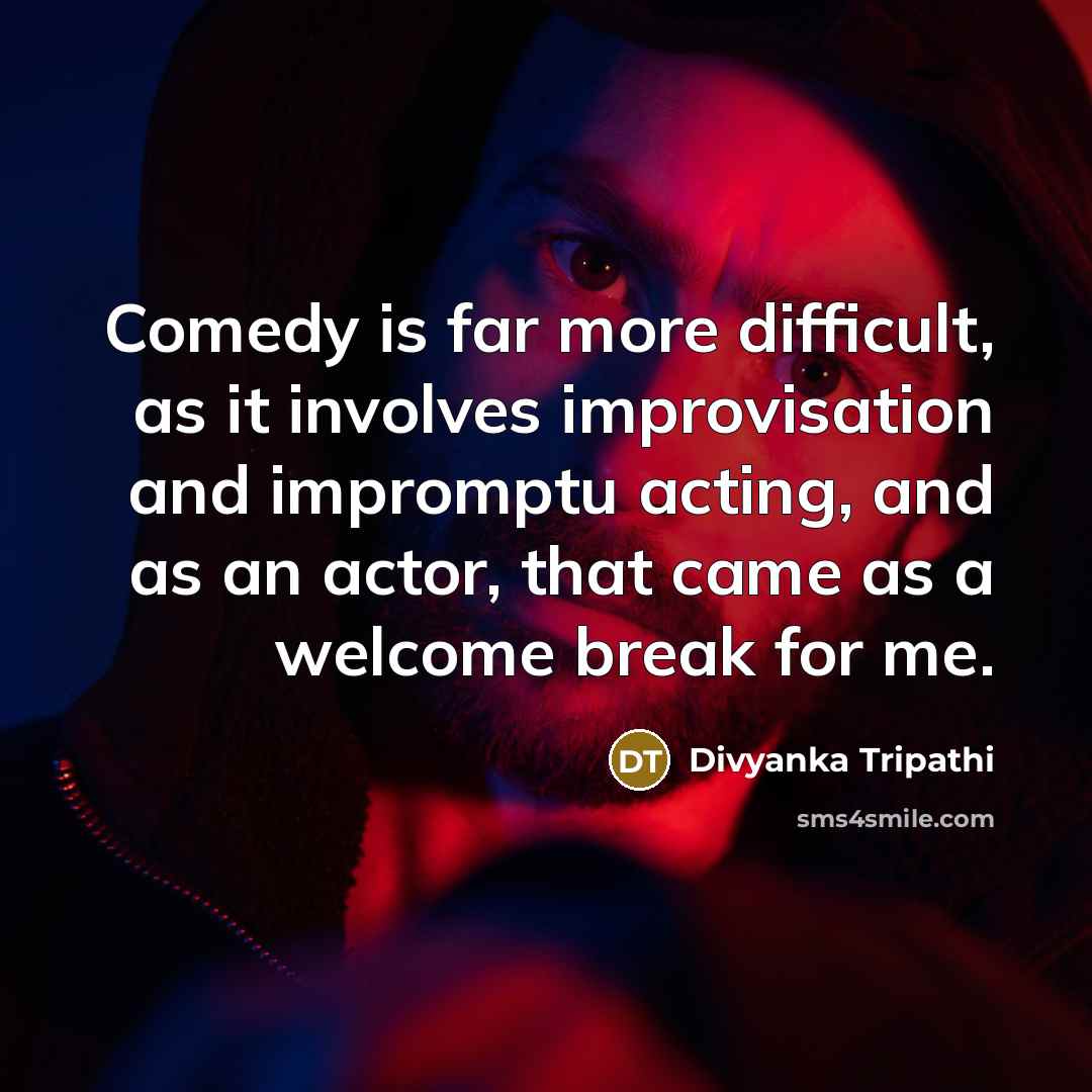 “Comedy is far more difficult, as it involves improvisation and impromptu acting, and as an actor, that came as a welcome break for me.” quote by Divyanka Tripathi