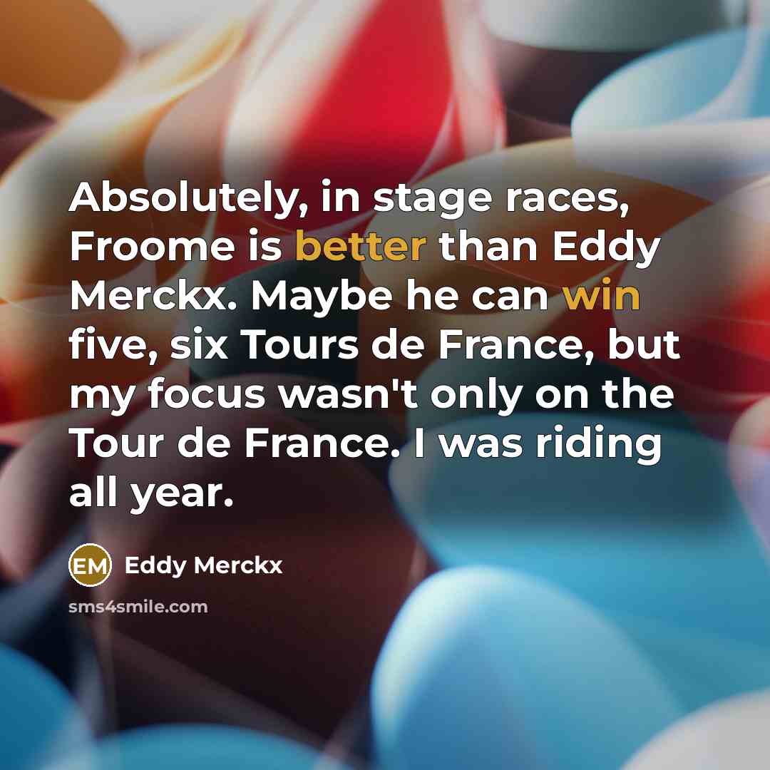 “Absolutely, in stage races, Froome is better than Eddy Merckx. Maybe he can win five, six Tours de France, but my focus wasn't only on the Tour de France. I was riding all year.” quote by Eddy Merckx