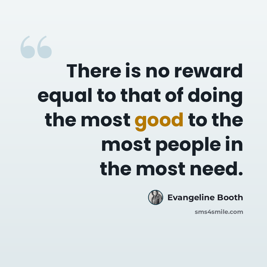 “There is no reward equal to that of doing the most good to the most people in the most need.” quote by Evangeline Booth