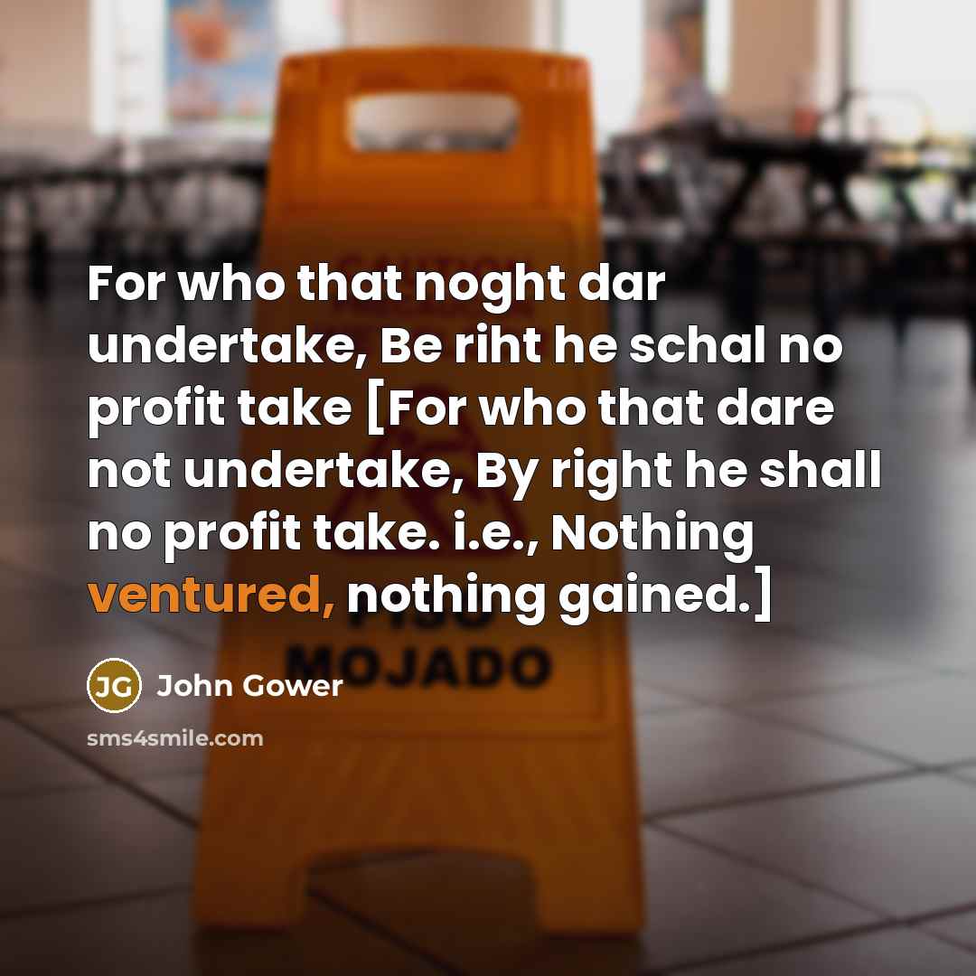 “For who that noght dar undertake, Be riht he schal no profit take [For who that dare not undertake, By right he shall no profit take. i.e., Nothing ventured, nothing gained.]” quote by John Gower