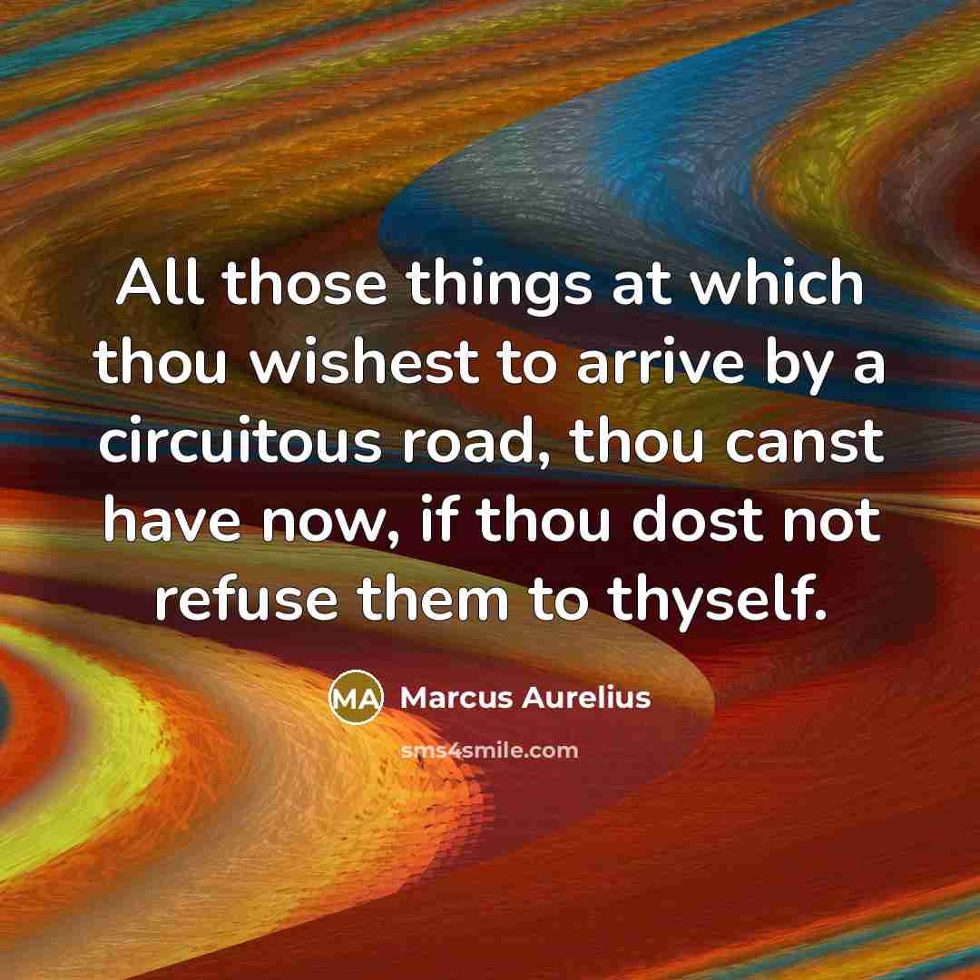 “All those things at which thou wishest to arrive by a circuitous road, thou canst have now, if thou dost not refuse them to thyself.” quote by Marcus Aurelius