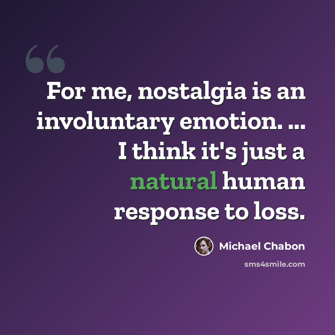 “For me, nostalgia is an involuntary emotion. ... I think it's just a natural human response to loss.” quote by Michael Chabon