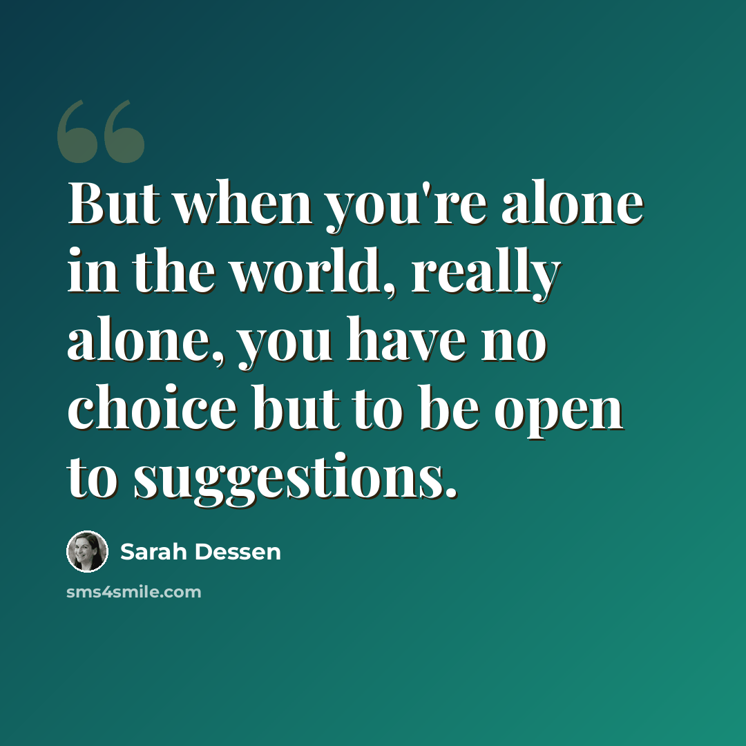 “But when you're alone in the world, really alone, you have no choice but to be open to suggestions.” quote by Sarah Dessen