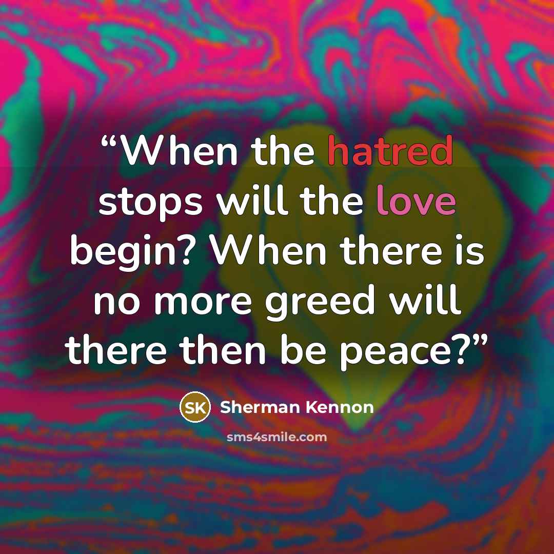 “When the hatred stops will the love begin? When there is no more greed will there then be peace?” quote by Sherman Kennon