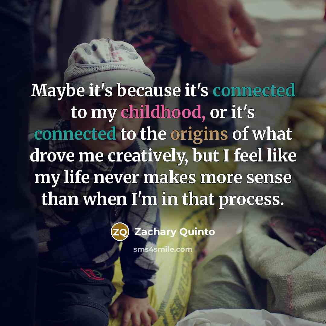 “Maybe it's because it's connected to my childhood, or it's connected to the origins of what drove me creatively, but I feel like my life never makes more sense than when I'm in that process.” quote by Zachary Quinto