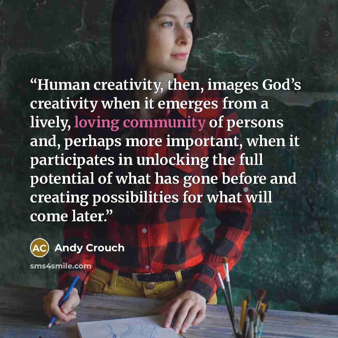 “Human creativity, then, images God’s creativity when it emerges from a lively, loving community of persons and, perhaps more important, when it participates in unlocking the full potential of what has gone before and creating possibilities for what will come later.” quote by Andy Crouch