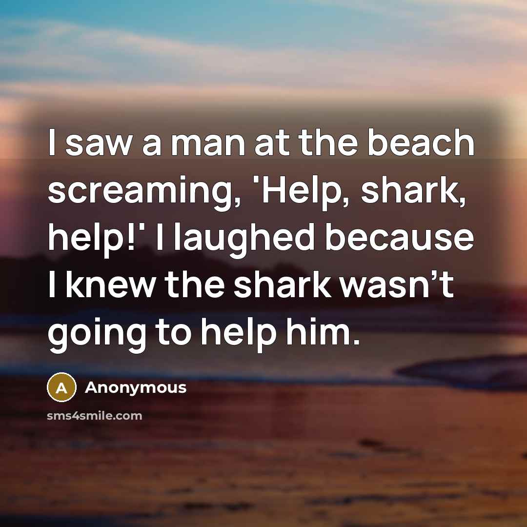 “I saw a man at the beach screaming, 'Help, shark, help!' I laughed because I knew the shark wasn't going to help him.” quote by Anonymous