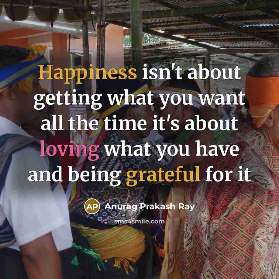 “Happiness isn't about getting what you want all the time it's about loving what you have and being grateful for it” quote by Anurag Prakash Ray