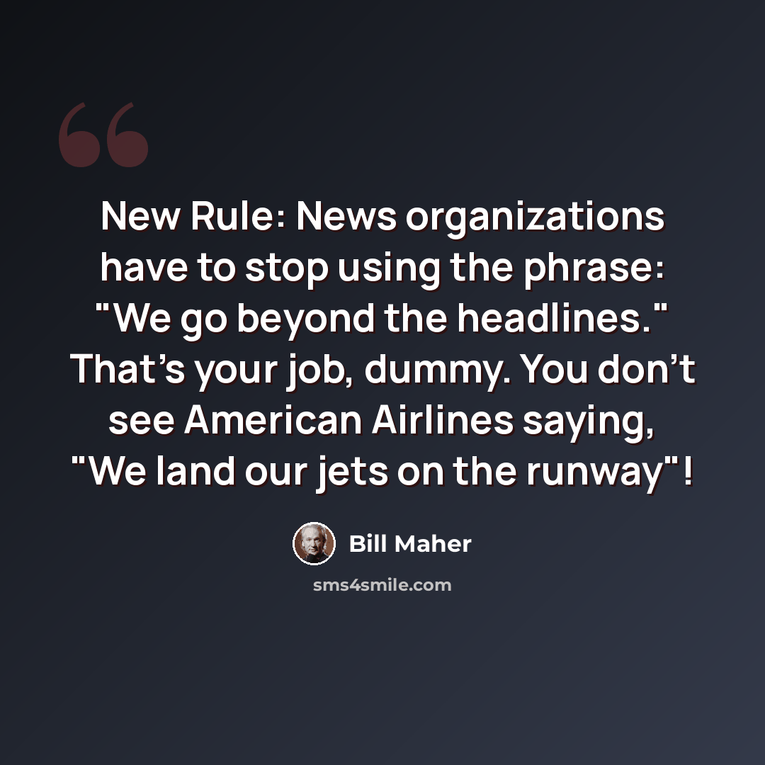 “New Rule: News organizations have to stop using the phrase: "We go beyond the headlines." That's your job, dummy. You don't see American Airlines saying, "We land our jets on the runway"!” quote by Bill Maher