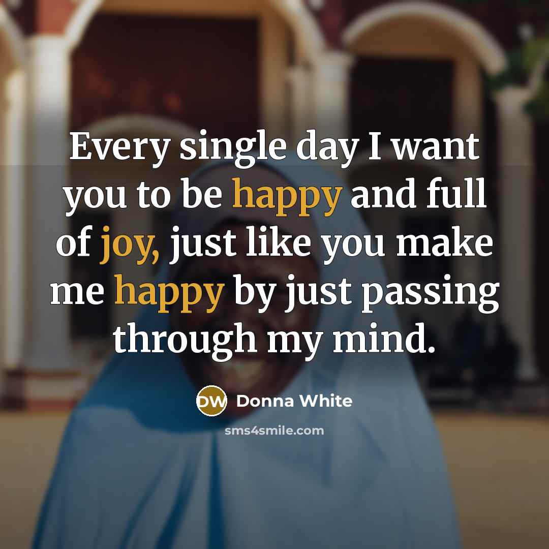“Every single day I want you to be happy and full of joy, just like you make me happy by just passing through my mind.” quote by Donna White