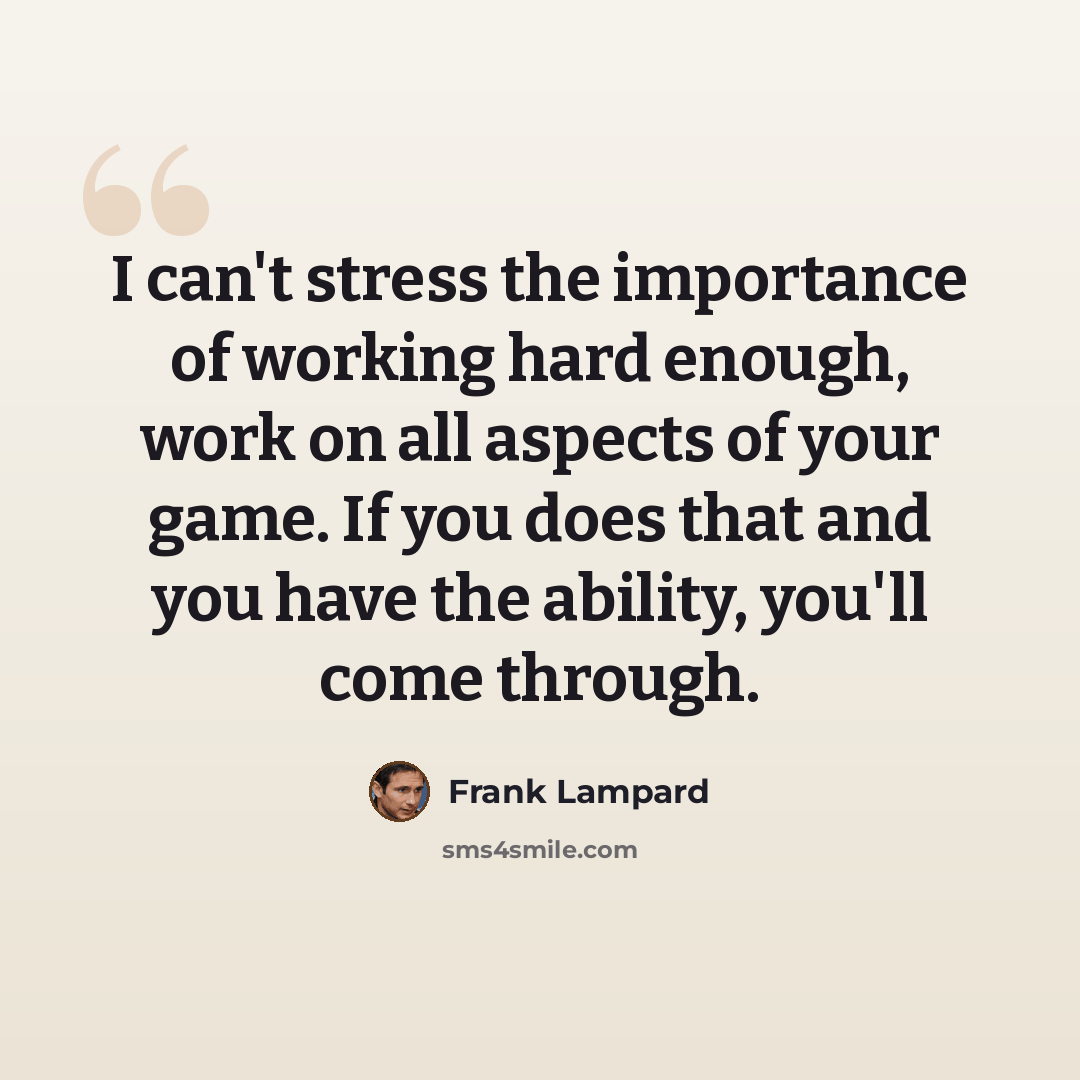“I can't stress the importance of working hard enough, work on all aspects of your game. If you does that and you have the ability, you'll come through.” quote by Frank Lampard