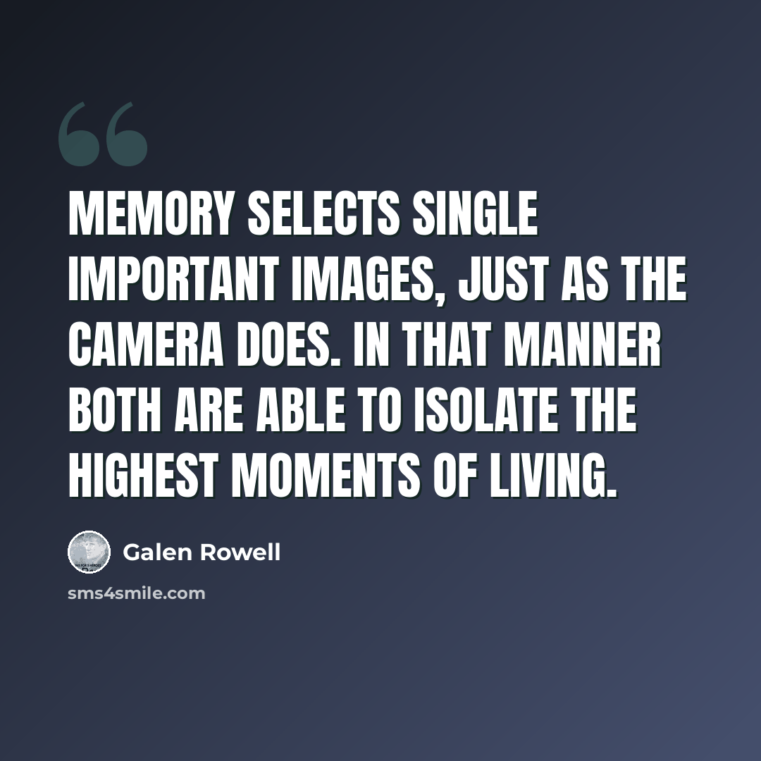 “Memory selects single important images, just as the camera does. In that manner both are able to isolate the highest moments of living.” quote by Galen Rowell