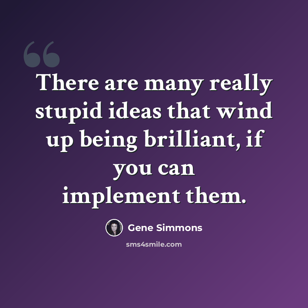 “There are many really stupid ideas that wind up being brilliant, if you can implement them.” quote by Gene Simmons
