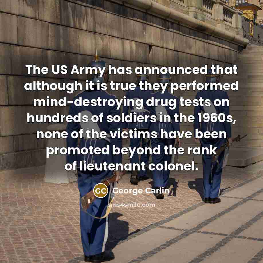 “The US Army has announced that although it is true they performed mind-destroying drug tests on hundreds of soldiers in the 1960s, none of the victims have been promoted beyond the rank of lieutenant colonel.” quote by George Carlin