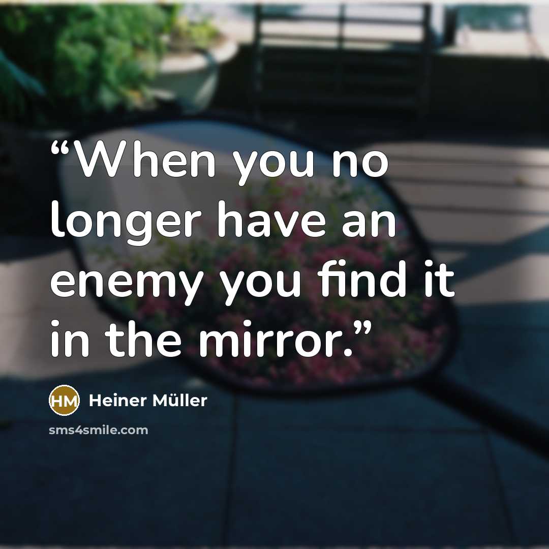 “When you no longer have an enemy you find it in the mirror.” quote by Heiner Muller
