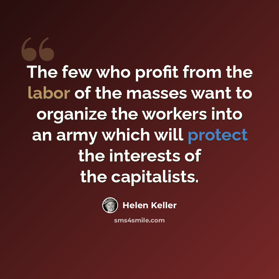 “The few who profit from the labor of the masses want to organize the workers into an army which will protect the interests of the capitalists.” quote by Helen Keller