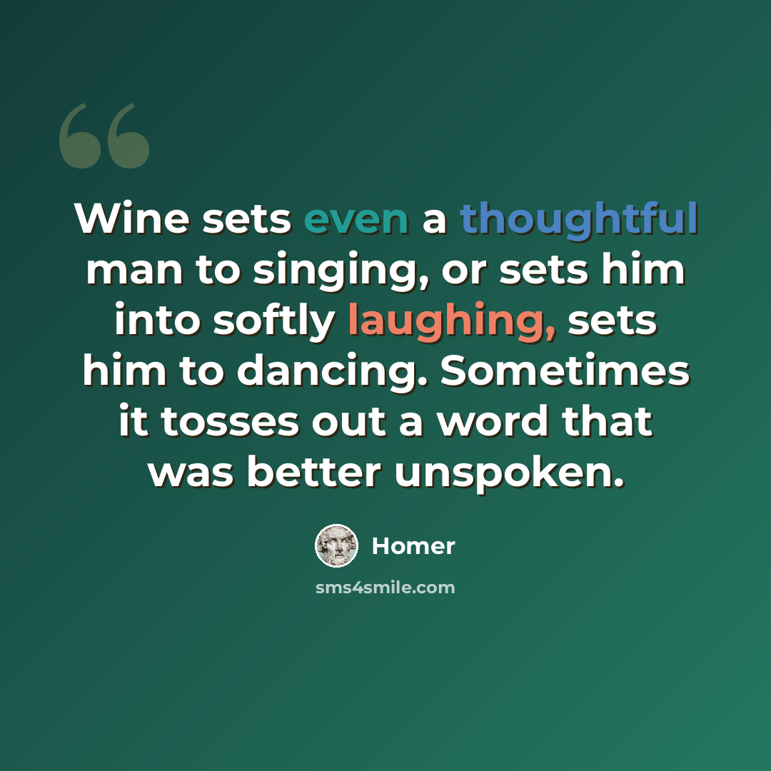 “Wine sets even a thoughtful man to singing, or sets him into softly laughing, sets him to dancing. Sometimes it tosses out a word that was better unspoken.” quote by Homer