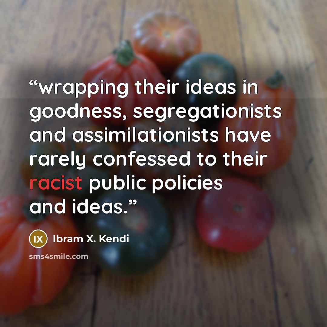 “wrapping their ideas in goodness, segregationists and assimilationists have rarely confessed to their racist public policies and ideas.” quote by Ibram X. Kendi