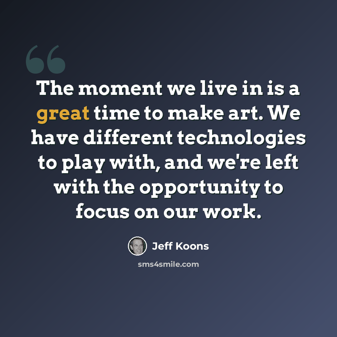 “The moment we live in is a great time to make art. We have different technologies to play with, and we're left with the opportunity to focus on our work.” quote by Jeff Koons