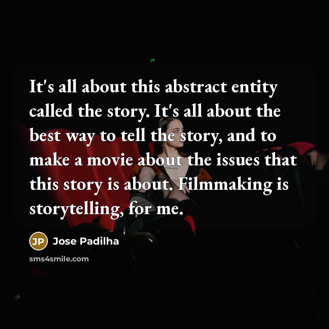 “It's all about this abstract entity called the story. It's all about the best way to tell the story, and to make a movie about the issues that this story is about. Filmmaking is storytelling, for me.” quote by Jose Padilha