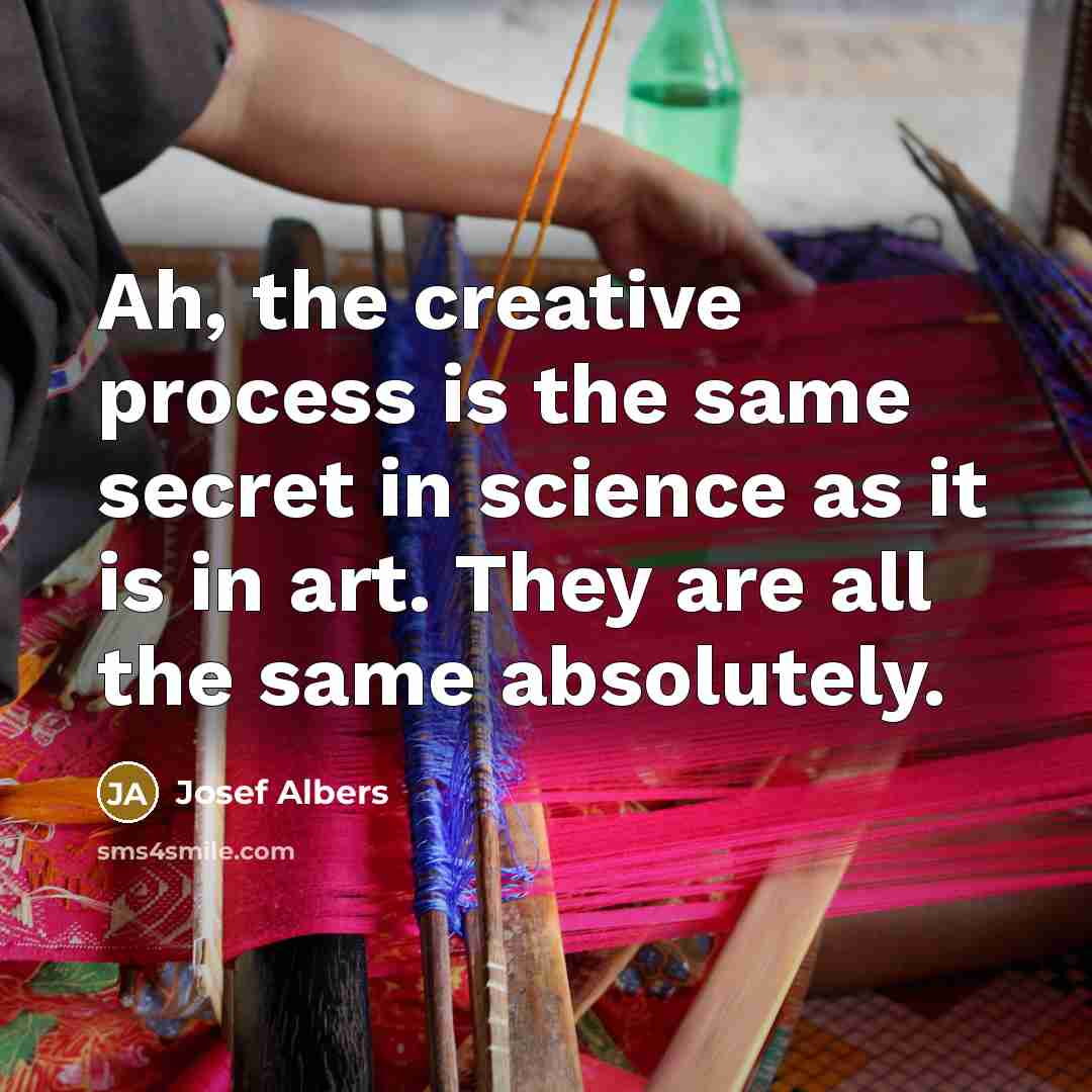 “Ah, the creative process is the same secret in science as it is in art. They are all the same absolutely.” quote by Josef Albers