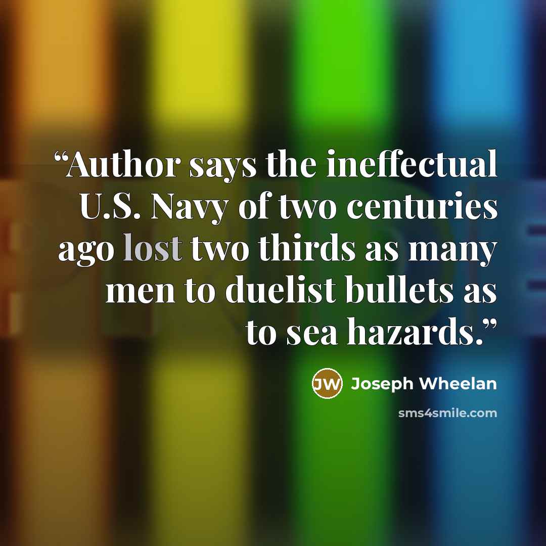 “Author says the ineffectual U.S. Navy of two centuries ago lost two thirds as many men to duelist bullets as to sea hazards.” quote by Joseph Wheelan