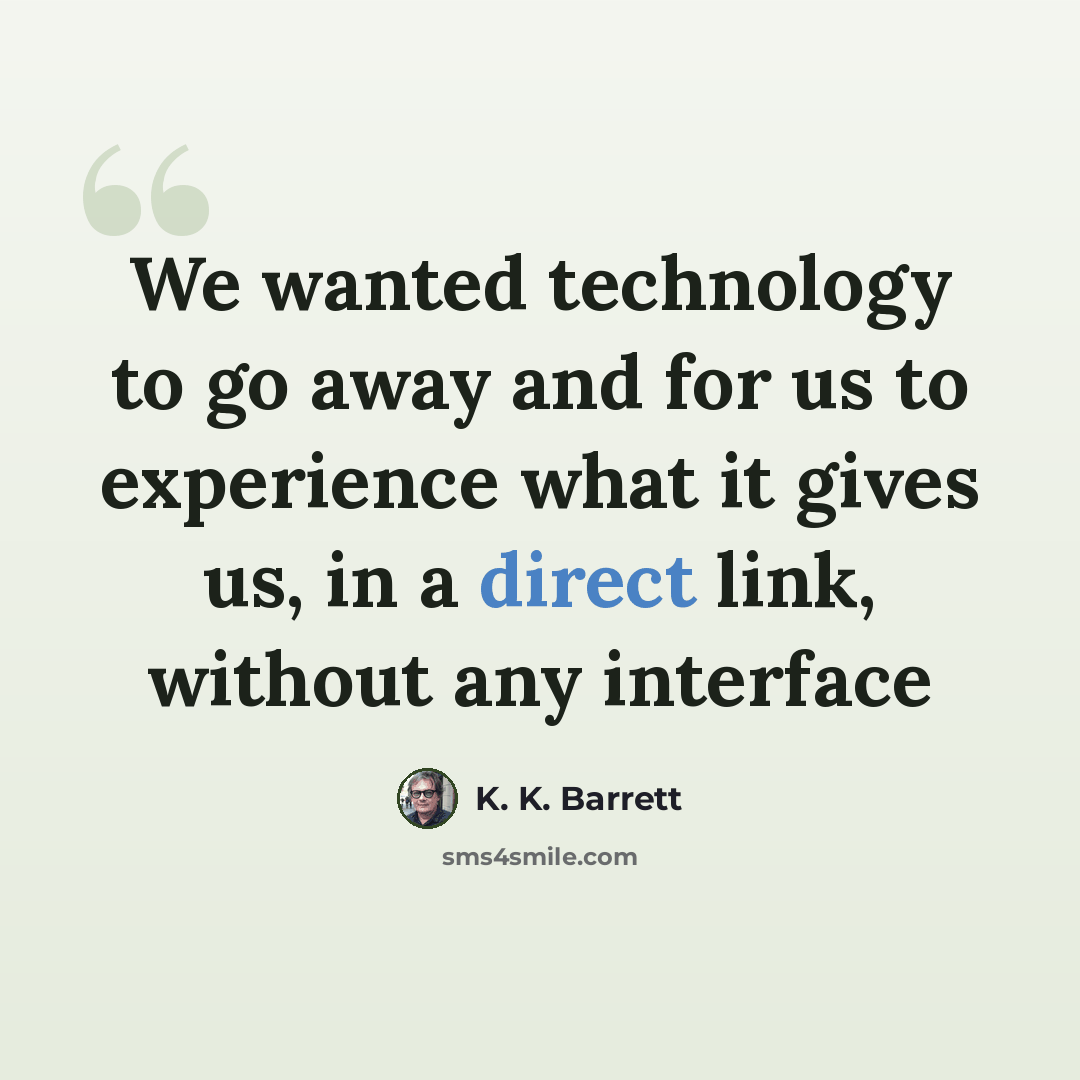 “We wanted technology to go away and for us to experience what it gives us, in a direct link, without any interface” quote by K. K. Barrett