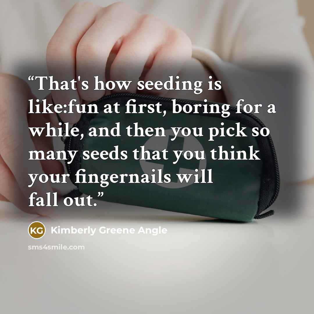 “That's how seeding is like:fun at first, boring for a while, and then you pick so many seeds that you think your fingernails will fall out.” quote by Kimberly Greene Angle