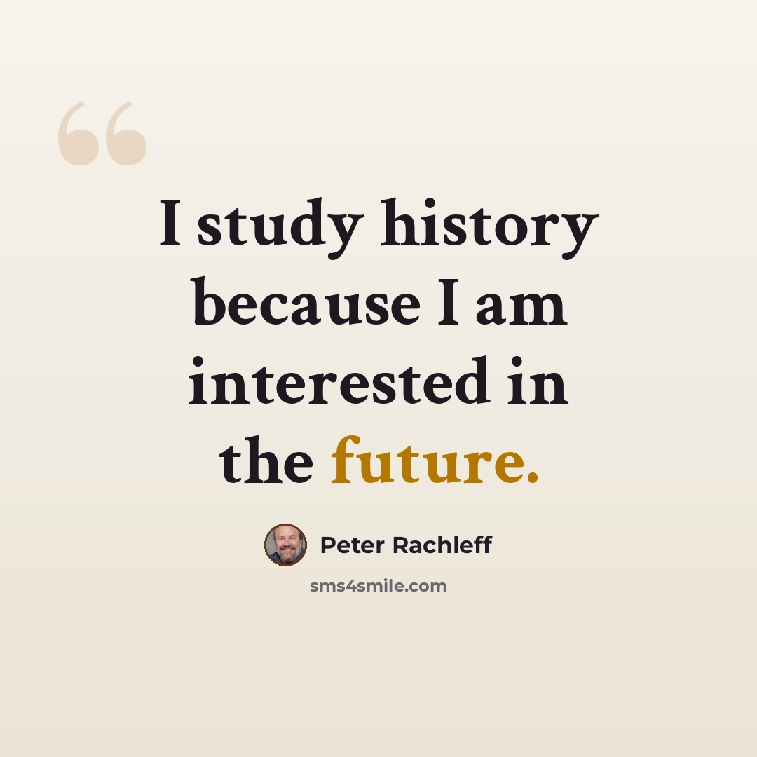 “I study history because I am interested in the future.” quote by Peter Rachleff