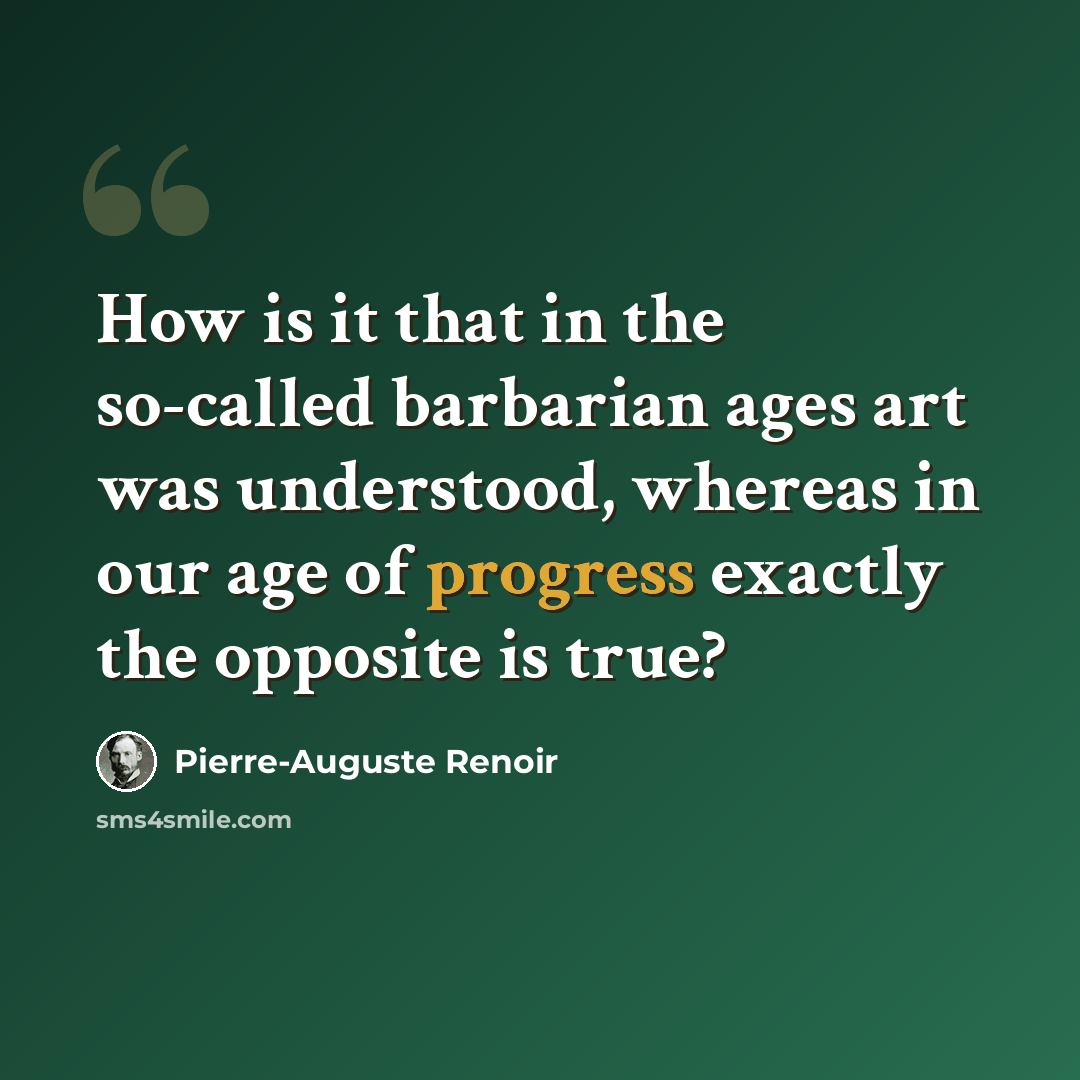 “How is it that in the so-called barbarian ages art was understood, whereas in our age of progress exactly the opposite is true?” quote by Pierre-Auguste Renoir