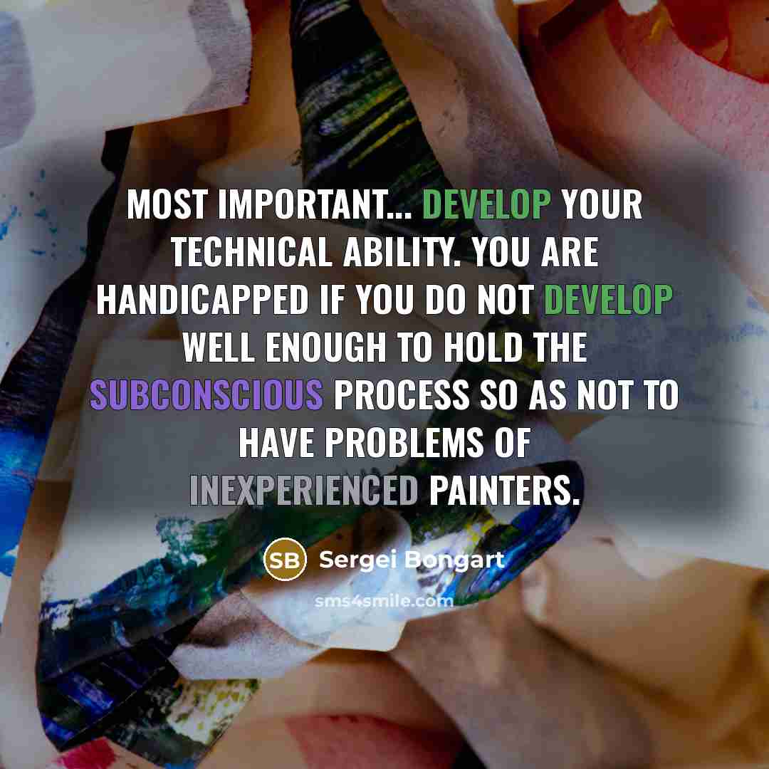 “Most important... develop your technical ability. You are handicapped if you do not develop well enough to hold the subconscious process so as not to have problems of inexperienced painters.” quote by Sergei Bongart