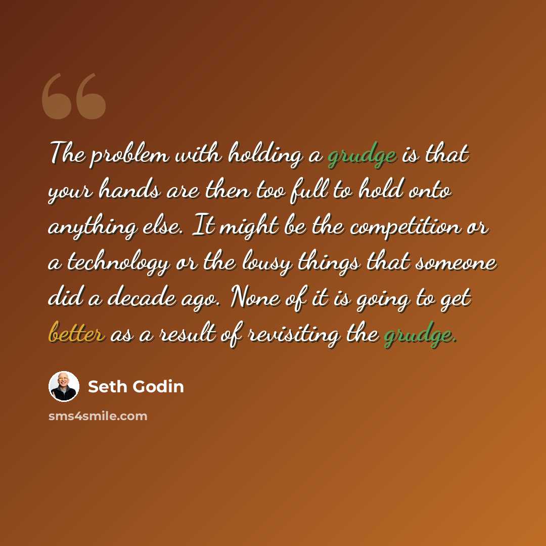 “The problem with holding a grudge is that your hands are then too full to hold onto anything else. It might be the competition or a technology or the lousy things that someone did a decade ago. None of it is going to get better as a result of revisiting the grudge.” quote by Seth Godin