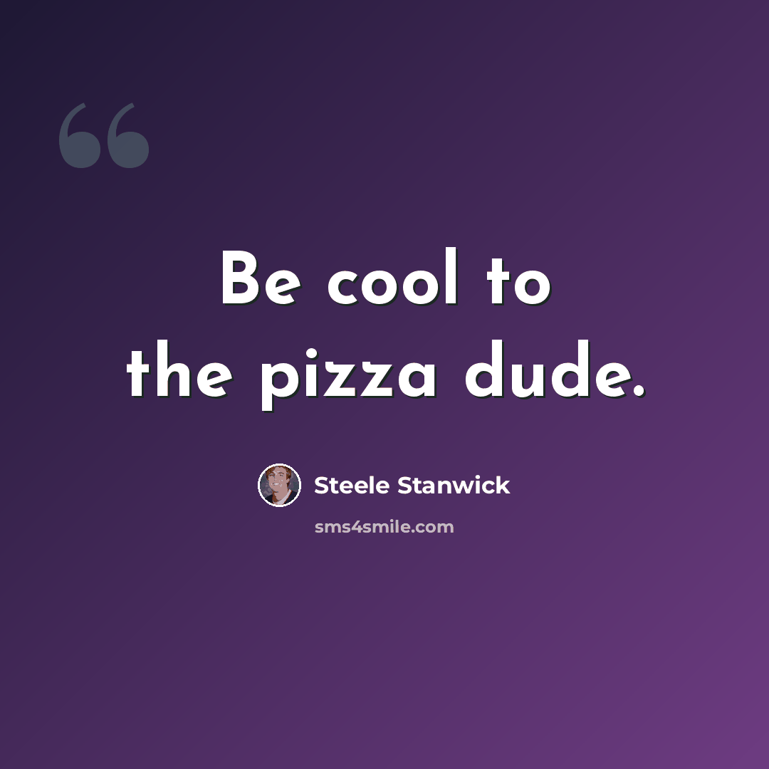 “Be cool to the pizza dude.” quote by Steele Stanwick