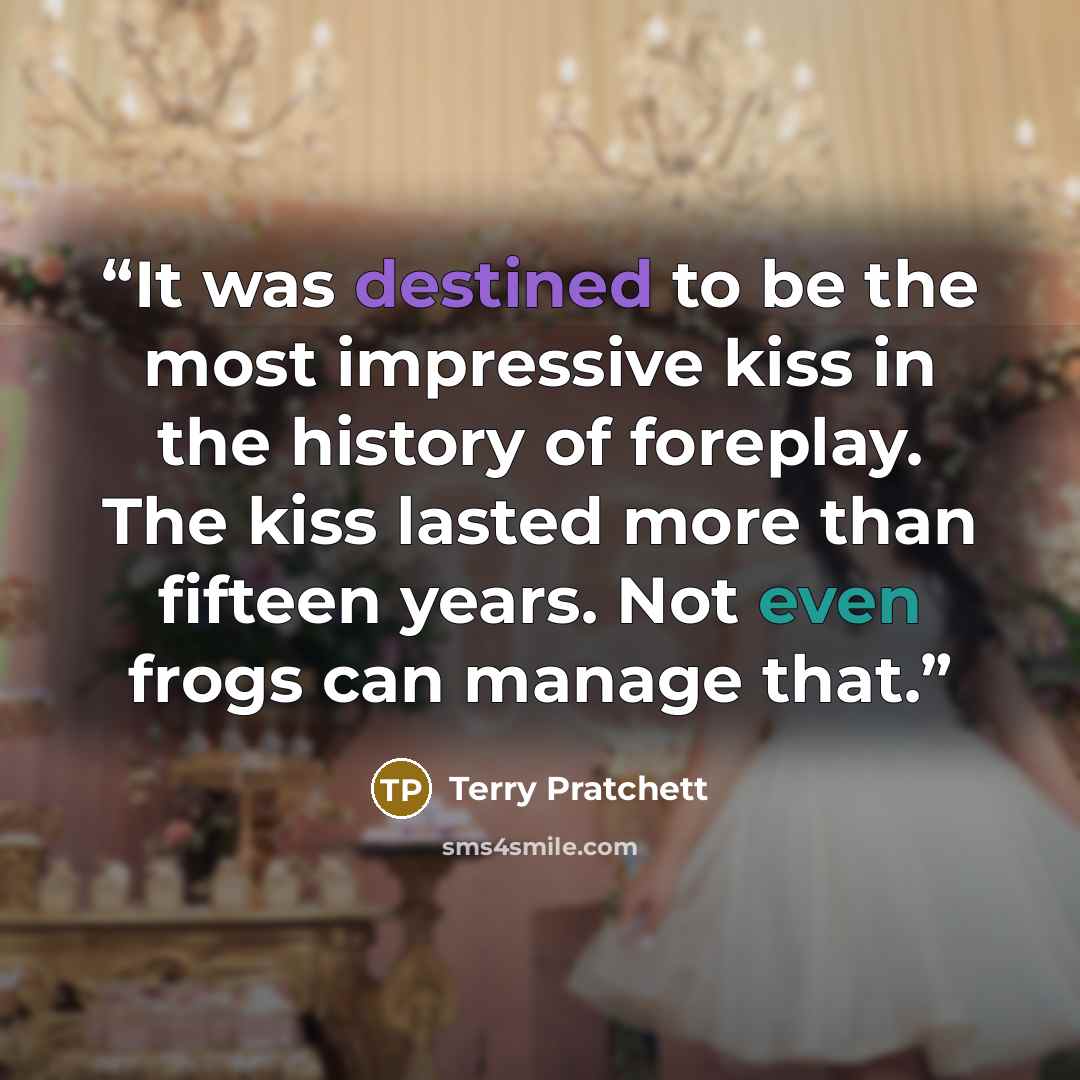 “It was destined to be the most impressive kiss in the history of foreplay. The kiss lasted more than fifteen years. Not even frogs can manage that.” quote by Terry Pratchett